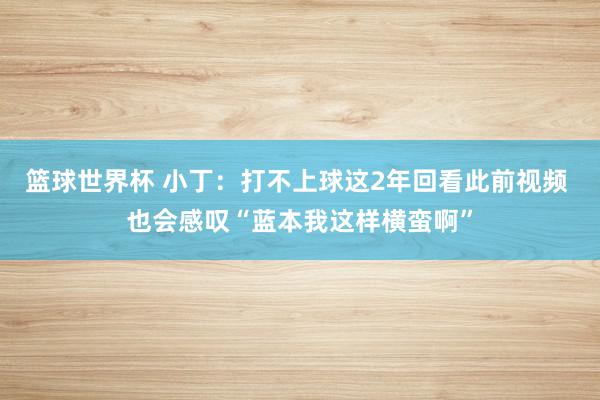 篮球世界杯 小丁：打不上球这2年回看此前视频 也会感叹“蓝本我这样横蛮啊”