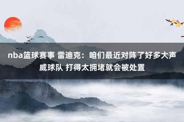 nba篮球赛事 雷迪克：咱们最近对阵了好多大声威球队 打得太拥堵就会被处置