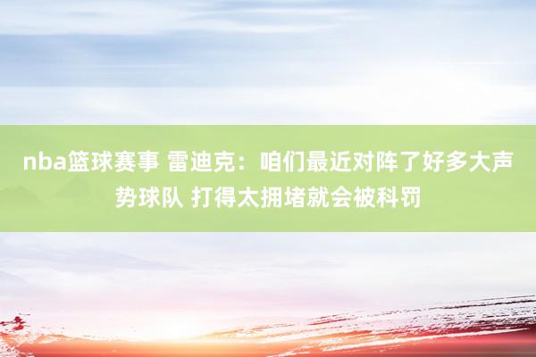 nba篮球赛事 雷迪克：咱们最近对阵了好多大声势球队 打得太拥堵就会被科罚