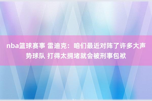 nba篮球赛事 雷迪克：咱们最近对阵了许多大声势球队 打得太拥堵就会被刑事包袱