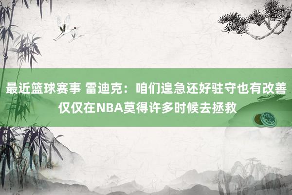 最近篮球赛事 雷迪克：咱们遑急还好驻守也有改善 仅仅在NBA莫得许多时候去拯救