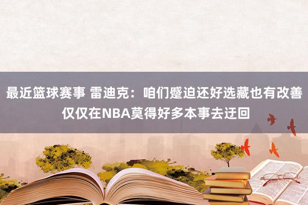 最近篮球赛事 雷迪克：咱们蹙迫还好选藏也有改善 仅仅在NBA莫得好多本事去迂回