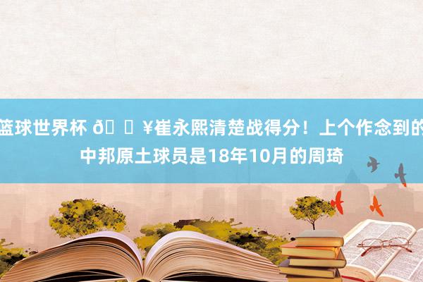 篮球世界杯 🔥崔永熙清楚战得分！上个作念到的中邦原土球员是18年10月的周琦