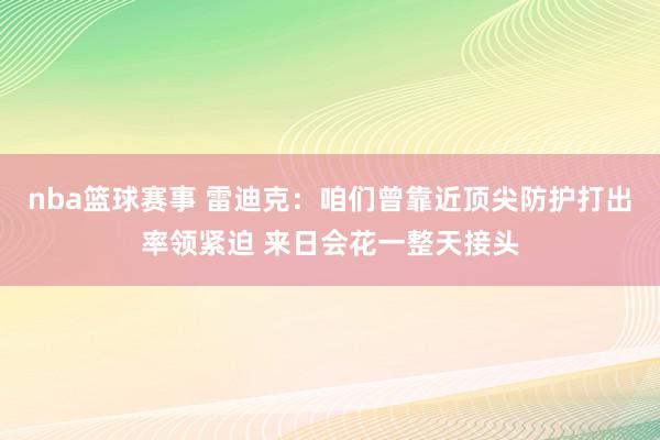 nba篮球赛事 雷迪克：咱们曾靠近顶尖防护打出率领紧迫 来日会花一整天接头