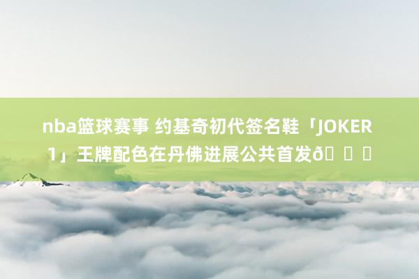 nba篮球赛事 约基奇初代签名鞋「JOKER 1」王牌配色在丹佛进展公共首发🎉