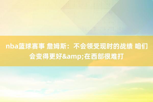 nba篮球赛事 詹姆斯：不会领受现时的战绩 咱们会变得更好&在西部很难打