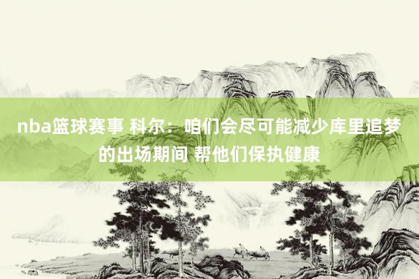 nba篮球赛事 科尔：咱们会尽可能减少库里追梦的出场期间 帮他们保执健康