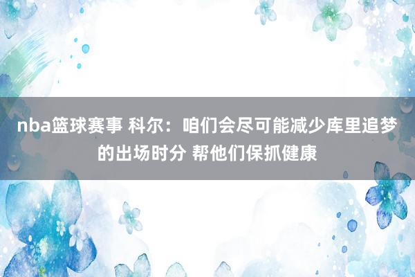 nba篮球赛事 科尔：咱们会尽可能减少库里追梦的出场时分 帮他们保抓健康