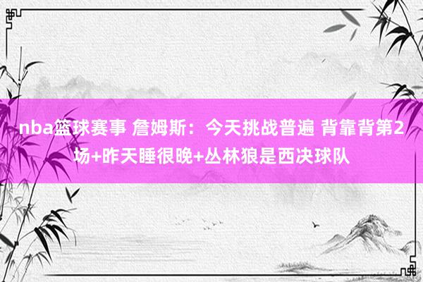 nba篮球赛事 詹姆斯：今天挑战普遍 背靠背第2场+昨天睡很晚+丛林狼是西决球队