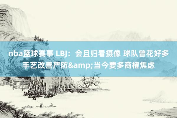 nba篮球赛事 LBJ：会且归看摄像 球队曾花好多手艺改善严防&当今要多商榷焦虑