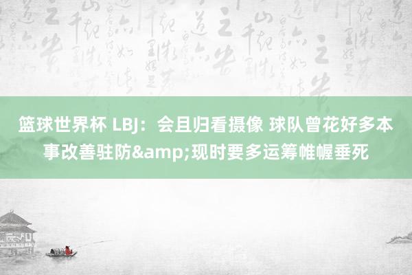 篮球世界杯 LBJ：会且归看摄像 球队曾花好多本事改善驻防&现时要多运筹帷幄垂死