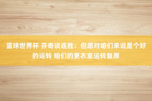 篮球世界杯 芬奇谈连胜：但愿对咱们来说是个好的运转 咱们的更衣室运转复原