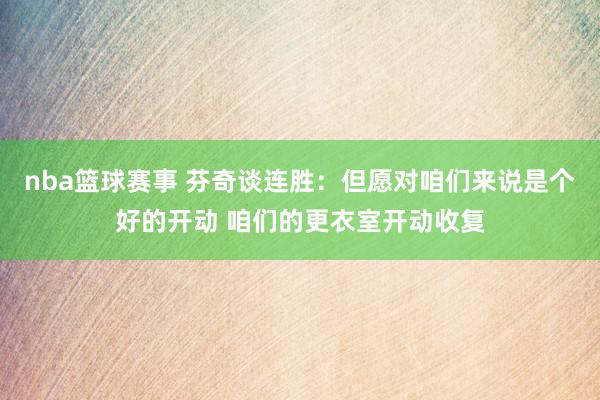 nba篮球赛事 芬奇谈连胜：但愿对咱们来说是个好的开动 咱们的更衣室开动收复