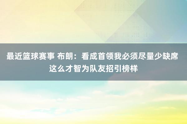 最近篮球赛事 布朗：看成首领我必须尽量少缺席 这么才智为队友招引榜样