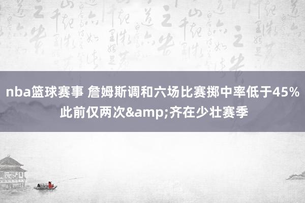 nba篮球赛事 詹姆斯调和六场比赛掷中率低于45% 此前仅两次&齐在少壮赛季