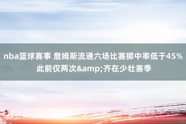 nba篮球赛事 詹姆斯流通六场比赛掷中率低于45% 此前仅两次&齐在少壮赛季