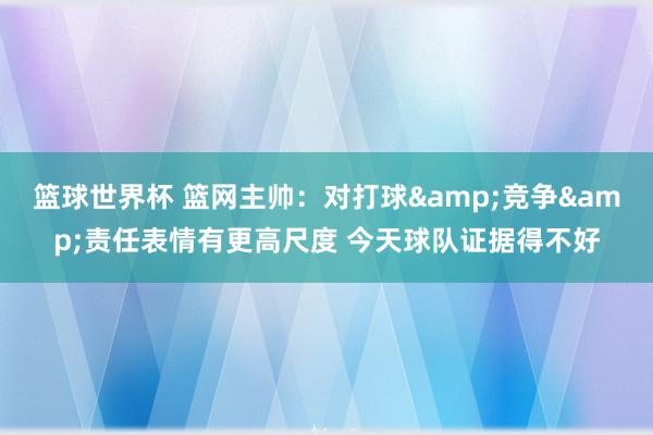 篮球世界杯 篮网主帅：对打球&竞争&责任表情有更高尺度 今天球队证据得不好