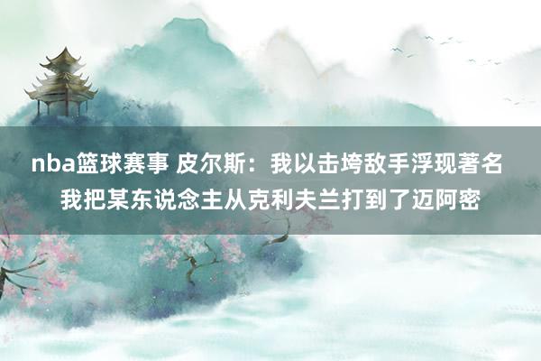 nba篮球赛事 皮尔斯：我以击垮敌手浮现著名 我把某东说念主从克利夫兰打到了迈阿密