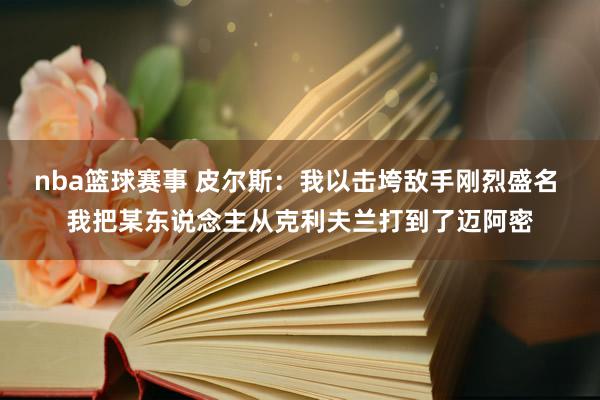 nba篮球赛事 皮尔斯：我以击垮敌手刚烈盛名 我把某东说念主从克利夫兰打到了迈阿密