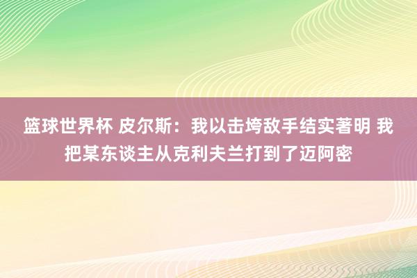 篮球世界杯 皮尔斯：我以击垮敌手结实著明 我把某东谈主从克利夫兰打到了迈阿密