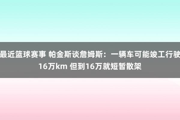 最近篮球赛事 帕金斯谈詹姆斯：一辆车可能竣工行驶16万km 但到16万就短暂散架