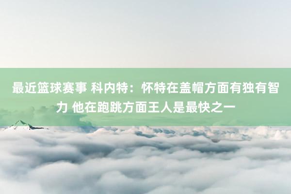 最近篮球赛事 科内特：怀特在盖帽方面有独有智力 他在跑跳方面王人是最快之一