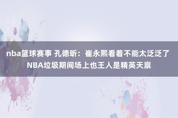 nba篮球赛事 孔德昕：崔永熙看着不能太泛泛了 NBA垃圾期间场上也王人是精英天禀