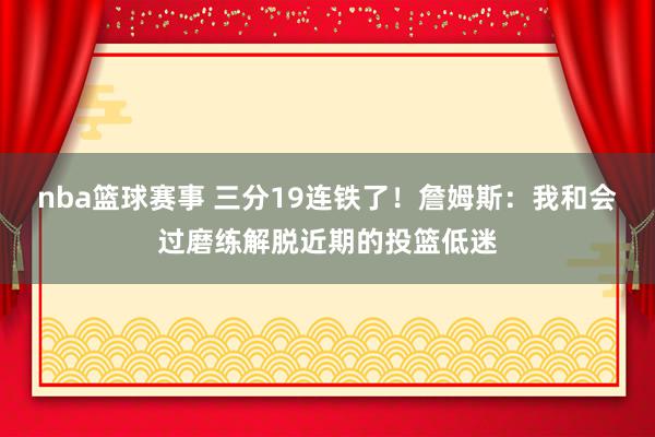 nba篮球赛事 三分19连铁了！詹姆斯：我和会过磨练解脱近期的投篮低迷