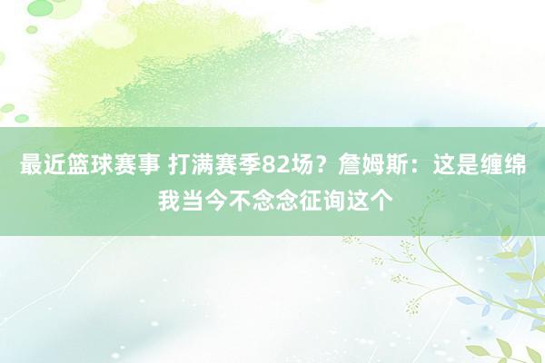 最近篮球赛事 打满赛季82场？詹姆斯：这是缠绵 我当今不念念征询这个