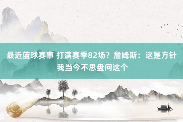 最近篮球赛事 打满赛季82场？詹姆斯：这是方针 我当今不思盘问这个