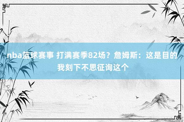 nba篮球赛事 打满赛季82场？詹姆斯：这是目的 我刻下不思征询这个