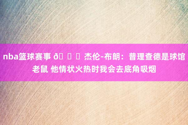 nba篮球赛事 😂杰伦-布朗：普理查德是球馆老鼠 他情状火热时我会去底角吸烟