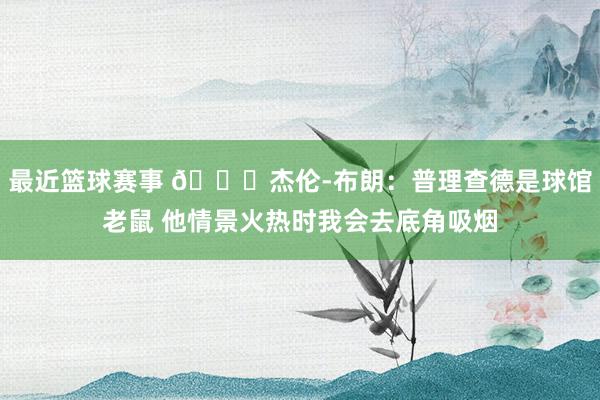 最近篮球赛事 😂杰伦-布朗：普理查德是球馆老鼠 他情景火热时我会去底角吸烟