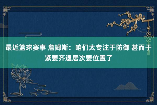 最近篮球赛事 詹姆斯：咱们太专注于防御 甚而于紧要齐退居次要位置了