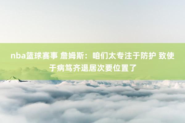 nba篮球赛事 詹姆斯：咱们太专注于防护 致使于病笃齐退居次要位置了