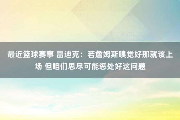 最近篮球赛事 雷迪克：若詹姆斯嗅觉好那就该上场 但咱们思尽可能惩处好这问题