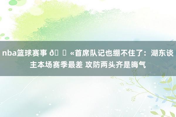 nba篮球赛事 😫首席队记也绷不住了：湖东谈主本场赛季最差 攻防两头齐是晦气