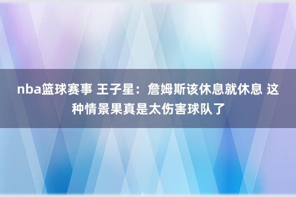 nba篮球赛事 王子星：詹姆斯该休息就休息 这种情景果真是太伤害球队了