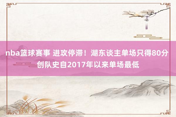 nba篮球赛事 进攻停滞！湖东谈主单场只得80分 创队史自2017年以来单场最低