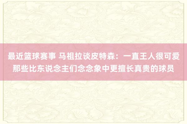 最近篮球赛事 马祖拉谈皮特森：一直王人很可爱那些比东说念主们念念象中更擅长真贵的球员