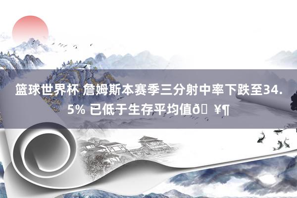 篮球世界杯 詹姆斯本赛季三分射中率下跌至34.5% 已低于生存平均值🥶