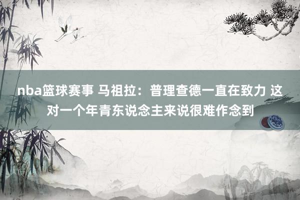 nba篮球赛事 马祖拉：普理查德一直在致力 这对一个年青东说念主来说很难作念到