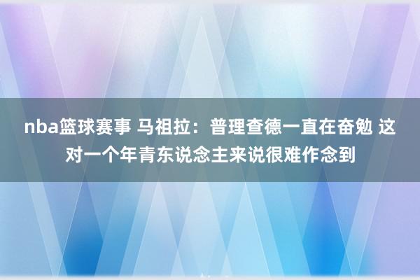 nba篮球赛事 马祖拉：普理查德一直在奋勉 这对一个年青东说念主来说很难作念到