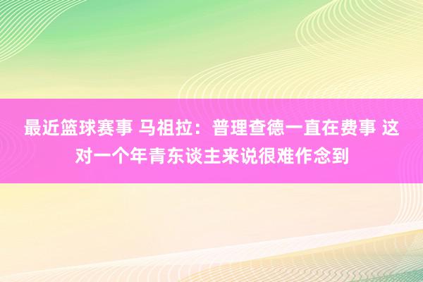 最近篮球赛事 马祖拉：普理查德一直在费事 这对一个年青东谈主来说很难作念到