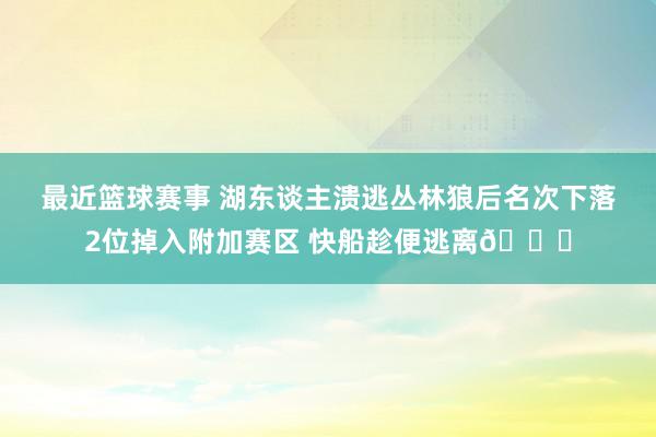 最近篮球赛事 湖东谈主溃逃丛林狼后名次下落2位掉入附加赛区 快船趁便逃离😋