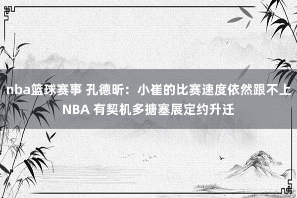 nba篮球赛事 孔德昕：小崔的比赛速度依然跟不上NBA 有契机多搪塞展定约升迁