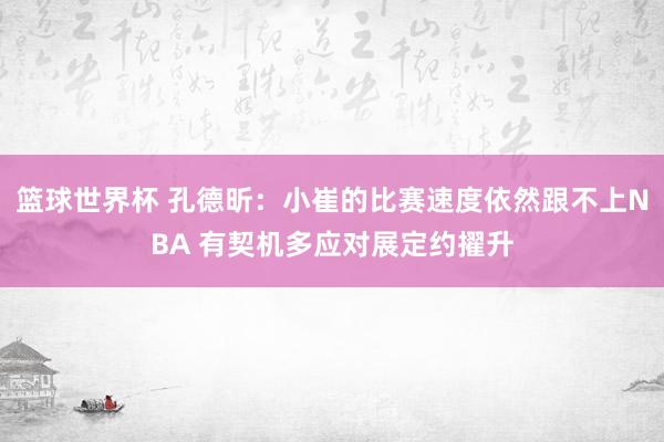 篮球世界杯 孔德昕：小崔的比赛速度依然跟不上NBA 有契机多应对展定约擢升