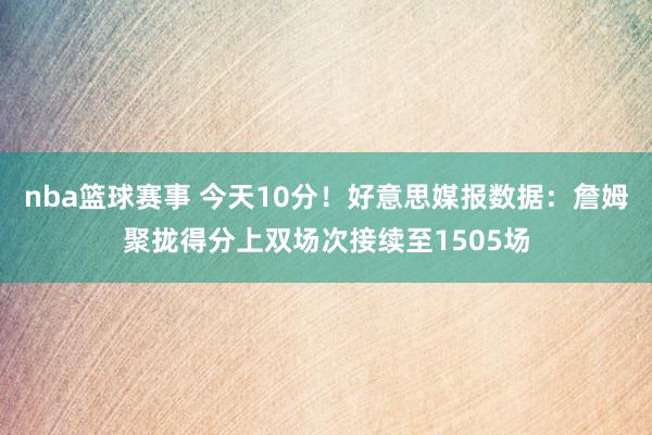 nba篮球赛事 今天10分！好意思媒报数据：詹姆聚拢得分上双场次接续至1505场