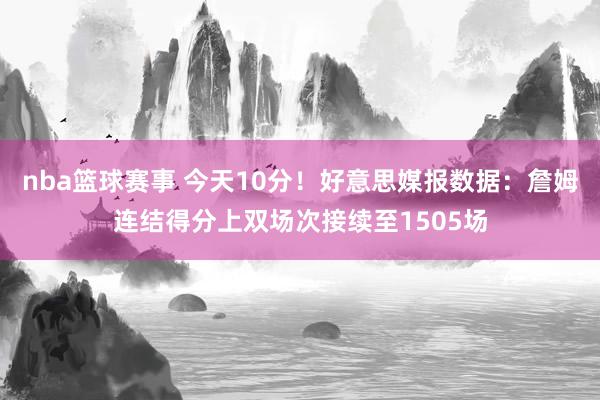 nba篮球赛事 今天10分！好意思媒报数据：詹姆连结得分上双场次接续至1505场