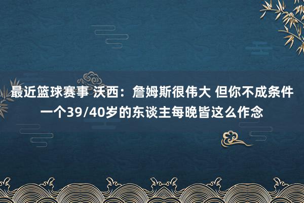 最近篮球赛事 沃西：詹姆斯很伟大 但你不成条件一个39/40岁的东谈主每晚皆这么作念